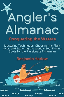Angler's Almanac: Mastering Techniques, Choosing the Right Gear, and Exploring the World's Best Fishing Spots for the Passionate Fisherm Cover Image