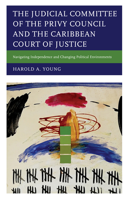 The Judicial Committee of the Privy Council and the Caribbean Court of Justice: Navigating Independence and Changing Political Environments By Harold A. Young Cover Image