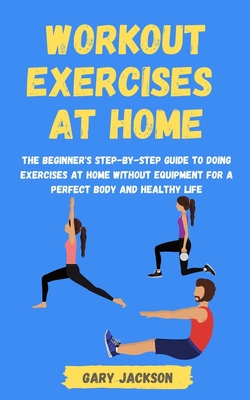 Workout Exercises at Home: The Beginner's Step-by-Step Guide to Doing Exercises at Home without Equipment for a Perfect Body and Healthy Life