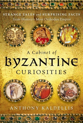 A Cabinet of Byzantine Curiosities: Strange Tales and Surprising Facts from History's Most Orthodox Empire By Anthony Kaldellis Cover Image
