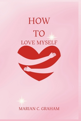 How to Love Myself: The Simple and Heartfelt Guide to Learning to Love Yourself Cover Image