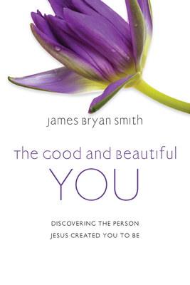 The Good and Beautiful You: Discovering the Person Jesus Created You to Be By James Bryan Smith Cover Image