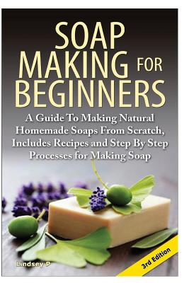 Soap Making for Beginners: A Guide to Making Natural Homemade Soaps from Scratch, Includes Recipes and Step by Step Processes for Making Soaps Cover Image