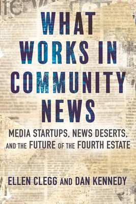 What Works in Community News: Media Startups, News Deserts, and the Future of the Fourth Estate By Ellen Clegg, Dan Kennedy Cover Image