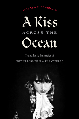 A Kiss Across the Ocean: Transatlantic Intimacies of British Post-Punk and Us Latinidad By Richard T. Rodríguez Cover Image