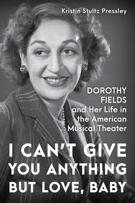 I Can't Give You Anything But Love, Baby: Dorothy Fields and Her Life in the American Musical Theater Cover Image