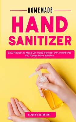 Homemade Hand Sanitizer: Easy Recipes DIY Hand Sanitizer with Ingredients You Always Have at Home Cover Image
