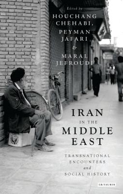 Iran in the Middle East: Transnational Encounters and Social History (International Library of Iranian Studies)