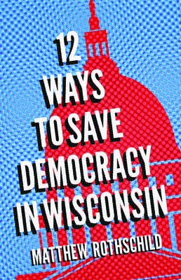 Twelve Ways to Save Democracy in Wisconsin By Matthew Rothschild Cover Image