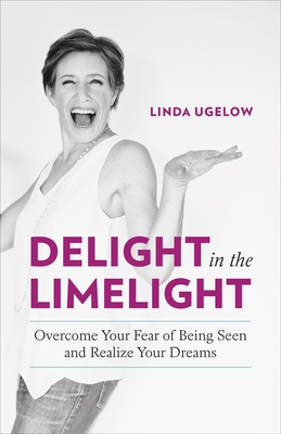 Delight in the Limelight: Overcome Your Fear of Being Seen and Realize Your Dreams Cover Image