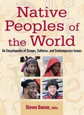 Native Peoples of the World: An Encyclopedia of Groups, Cultures and Contemporary Issues By Steven L. Danver Cover Image