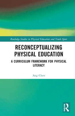 Reconceptualizing Physical Education: A Curriculum Framework for Physical Literacy (Routledge Studies in Physical Education and Youth Sport) By Ang Chen Cover Image