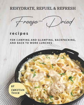 Rehydrate, Refuel & Refresh - Freeze-Dried Recipes: For Camping and Glamping, Backpacking, and Back to Work Lunches By Christina Tosch Cover Image