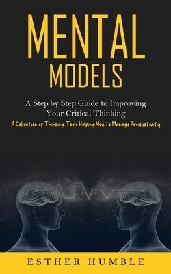 Mental Models: A Step by Step Guide to Improving Your Critical Thinking (A Collection of Thinking Tools Helping You to Manage Product