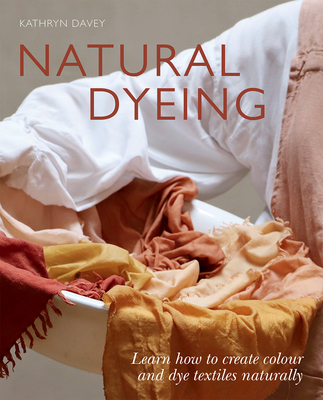 Natural Dyeing: Learn How to Create Color and Dye Textiles Naturally By Kathyn Davey Cover Image