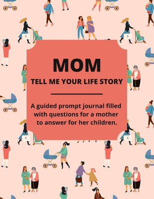 Mom Tell Me Your Life Story: A Guided Journal Filled With Questions For Mothers To Answer For Their Children Cover Image