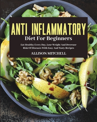 Anti-Inflammatory Diet for Beginners: Eat Healthy Every Day, Lose Weight And Decrease Risk Of Diseases With Easy And Tasty Recipes Cover Image