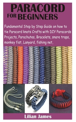 Paracord for Beginners: Fundamental Step by Step Guide on how to tie Paracord knots Crafts with DIY Para cords Projects, Parachutes, Bracelets By Lillian James Cover Image