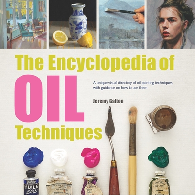 The Encyclopedia of Oil Painting Techniques: A Unique Visual Directory Of Oil Painting Techniques, With Guidance On How To Use Them By Jeremy Galton Cover Image
