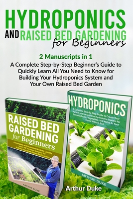 Hydroponics and Raised Bed Gardening for Beginners: 2 Manuscripts in 1 - A Complete Step-by-Step Beginner's Guide to Quickly Learn All You Need to Kno By Arthur Duke Cover Image