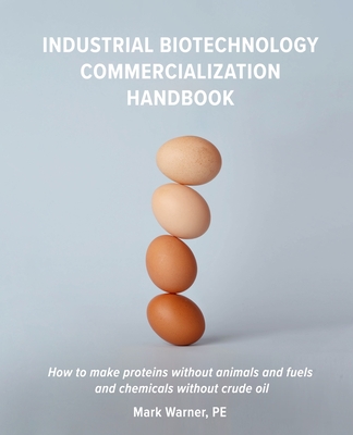 Industrial Biotechnology Commercialization Handbook: How to make proteins without animals and fuels or chemicals without crude oil By Mark Warner Pe Cover Image