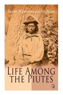 Life Among the Piutes: The First Autobiography of a Native American Woman: First Meeting of Piutes and Whites, Domestic and Social Moralities of Piutes, Wars and Their Causes, Reservation of Pyramid and Muddy Lakes By Sarah Winnemucca Hopkins Cover Image