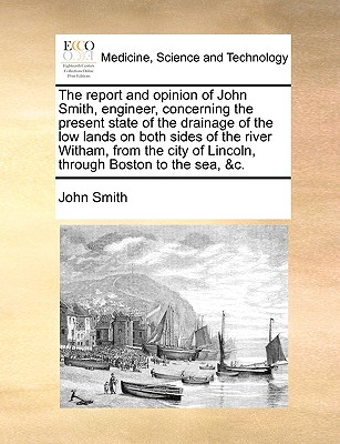 The Report and Opinion of John Smith, Engineer, Concerning the Present State of the Drainage of the Low Lands on Both Sides of the River Witham, from By John Smith Cover Image