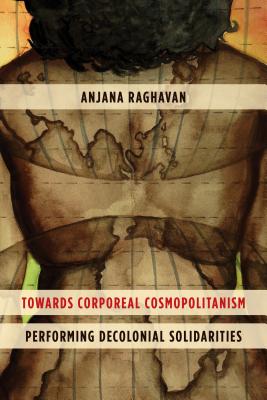 Towards Corporeal Cosmopolitanism: Performing Decolonial Solidarities By Anjana Raghavan Cover Image