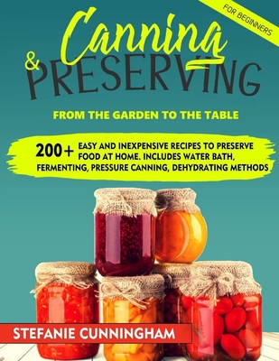 Canning and Preserving for Beginners: From the Garden to the Table. 200+ Easy and Inexpensive Recipes to Preserve Food at Home. Includes Water Bath, F By Stefanie Cunningham Cover Image