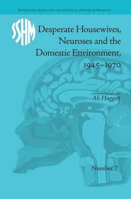 Desperate Housewives, Neuroses and the Domestic Environment, 1945-1970 (Studies for the Society for the Social History of Medicine) By Ali Haggett Cover Image