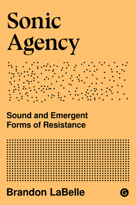 Sonic Agency: Sound and Emergent Forms of Resistance (Goldsmiths Press / Sonics Series) By Brandon Labelle Cover Image