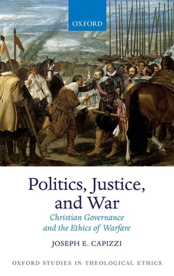 Politics, Justice, and War: Christian Governance and the Ethics of Warfare (Oxford Studies in Theological Ethics)