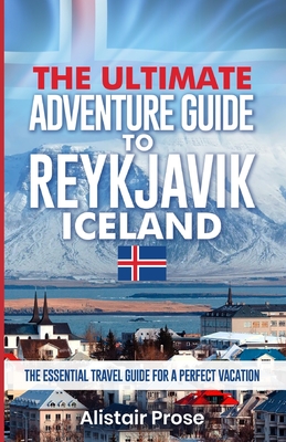 The Ultimate Adventure Guide To REYKJAVIK ICELAND: The Essential Travel Guide for a Perfect Vacation By Alistair Prose Cover Image