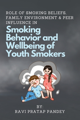 Role of Smoking Beliefs, Family Environment & Peer Influence in Smoking Behavior and Wellbeing of Youth Smokers By Ravi Pratap Pandey Cover Image