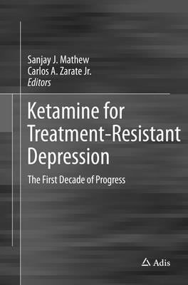 Ketamine for Treatment-Resistant Depression: The First Decade of Progress By Sanjay J. Mathew (Editor), Jr. Zarate, Carlos A. (Editor) Cover Image