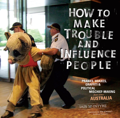 How to Make Trouble and Influence People: Pranks, Protests, Graffiti & Political Mischief-Making from Across Australia By Iain McIntyre, Andrew Hansen (Foreword by) Cover Image