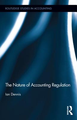 The Nature of Accounting Regulation (Routledge Studies in Accounting #14) By Ian Dennis Cover Image