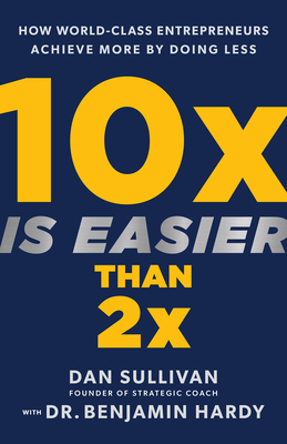 10x Is Easier Than 2x: How World-Class Entrepreneurs Achieve More by Doing Less By Dan Sullivan, Dr. Benjamin Hardy Cover Image