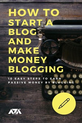 How to Start a Blog and Make Money Blogging: 10 Easy Steps to Earn Passive Money by Blogging the Right Way and to Build Business around it By Arx Reads Cover Image