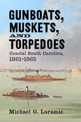 Gunboats, Muskets, and Torpedoes: Coastal South Carolina, 1861–1865 By Michael G. Laramie Cover Image