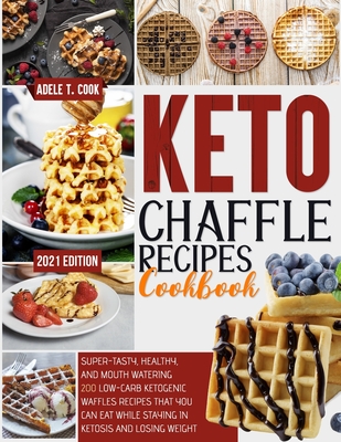 Keto Chaffle Recipes Cookbook 2021: Super-Tasty, Healthy And Mouth Watering 200+ Low-Carb Waffles That You Can Eat While Staying In Ketosis And Losing By Adele T. Cook Cover Image