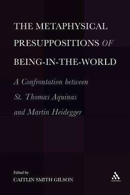 The Metaphysical Presuppositions of Being-In-The-World: A Confrontation Between St. Thomas Aquinas and Martin Heidegger By Caitlin Smith Gilson, Caitlin Smith Gilson Cover Image