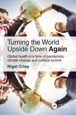 Turning the World Upside Down Again: Global Health in a Time of Pandemics, Climate Change and Political Turmoil By Nigel Crisp Cover Image