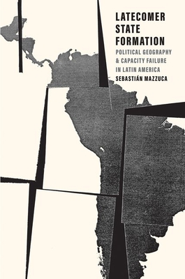 Latecomer State Formation: Political Geography and Capacity Failure in Latin America Cover Image