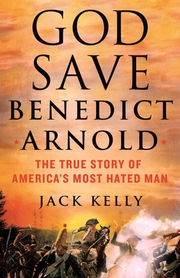 God Save Benedict Arnold: The True Story of America's Most Hated Man By Jack Kelly Cover Image
