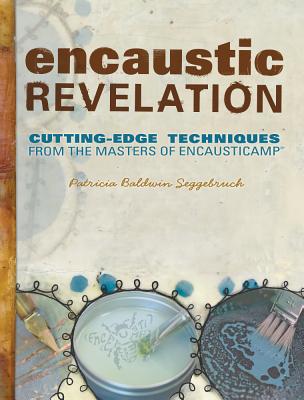 Encaustic Revelation: Cutting-Edge Techniques from the Masters of Encausticamp By Patricia Seggebruch Cover Image