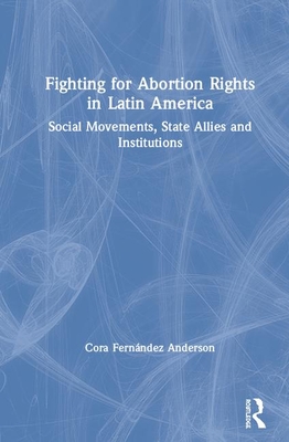 Fighting for Abortion Rights in Latin America: Social Movements, State Allies and Institutions By Cora Fernández Anderson Cover Image