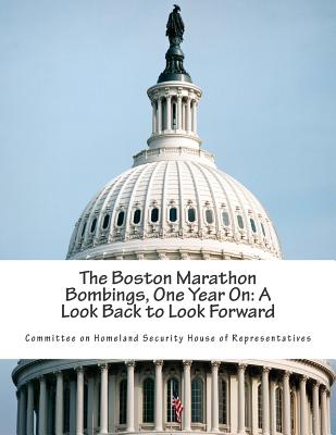 The Boston Marathon Bombings, One Year On: A Look Back to Look Forward By Committee on Homeland Security House of Cover Image
