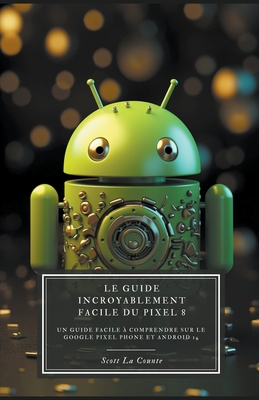 Le Guide Incroyablement Facile Du Pixel 8: Un Guide Facile À Comprendre Sur Le Google Pixel Phone Et Android 14 Cover Image