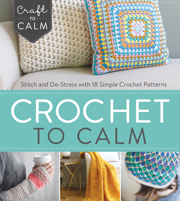 Crochet to Calm: Stitch and De-Stress with 18 Simple Crochet Patterns (Craft To Calm) Cover Image
